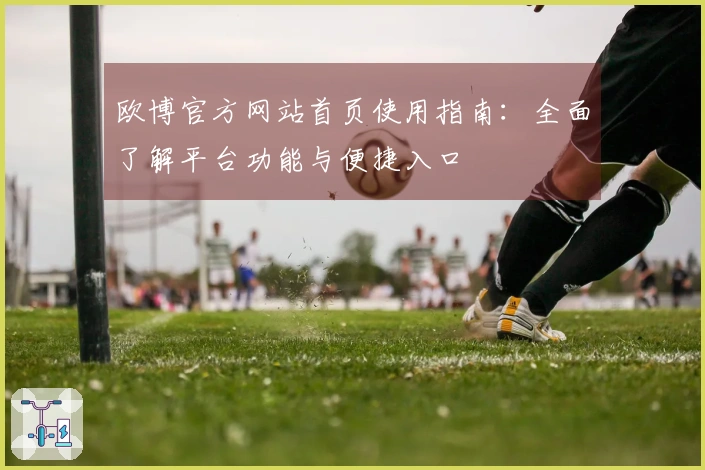 欧博官方网站首页使用指南：全面了解平台功能与便捷入口