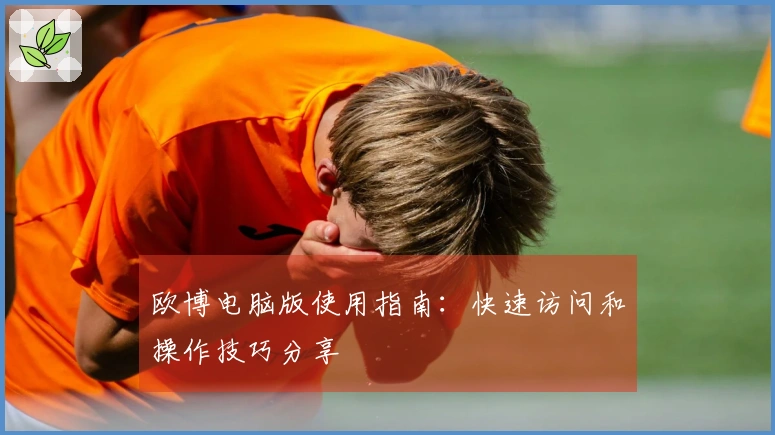 欧博电脑版使用指南：快速访问和操作技巧分享