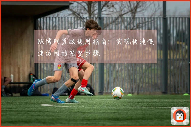 欧博网页版使用指南：实现快速便捷访问的完整步骤