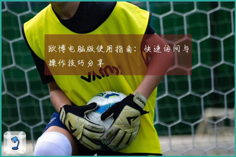 欧博电脑版使用指南：快速访问与操作技巧分享