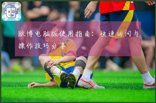 欧博电脑版使用指南：快速访问与操作技巧分享
