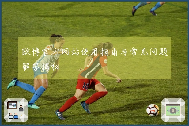 欧博官方网站使用指南与常见问题解答揭秘