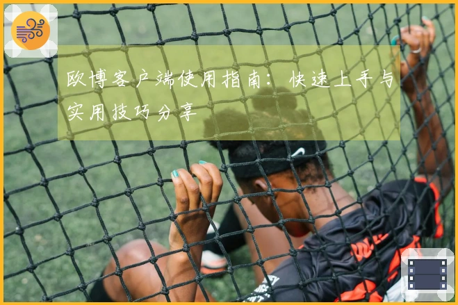 欧博客户端使用指南：快速上手与实用技巧分享