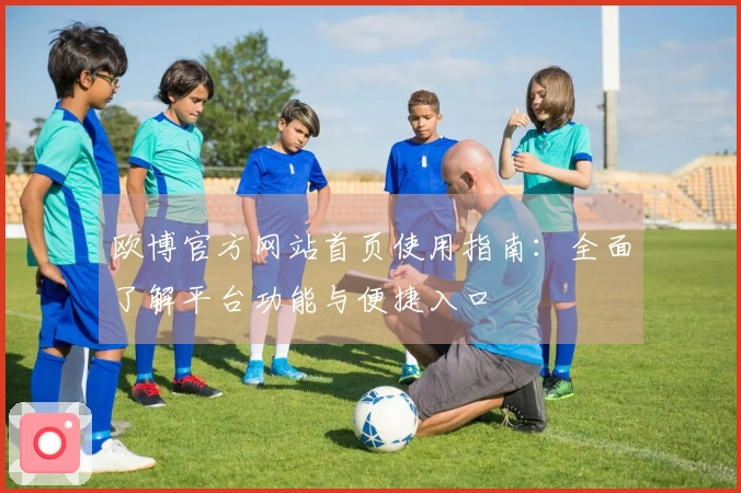 欧博官方网站首页使用指南：全面了解平台功能与便捷入口