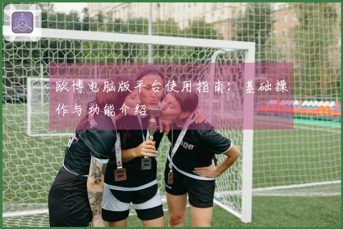 欧博电脑版平台使用指南：基础操作与功能介绍
