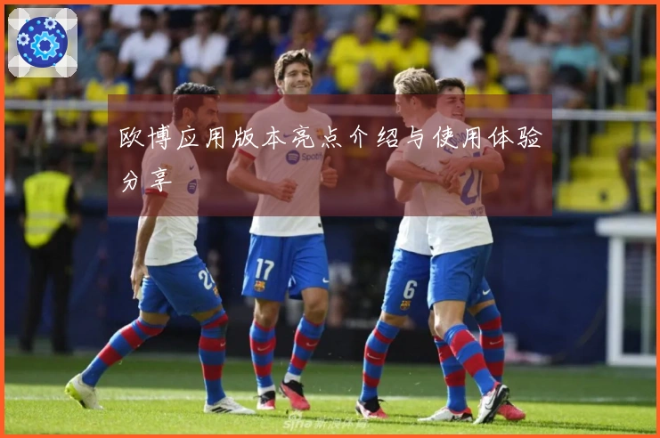 欧博应用版本亮点介绍与使用体验分享