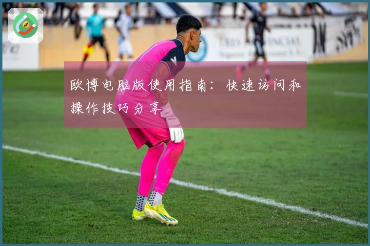 欧博电脑版使用指南：快速访问和操作技巧分享