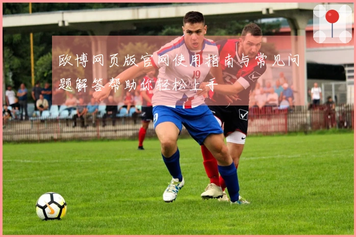 欧博网页版官网使用指南与常见问题解答帮助你轻松上手