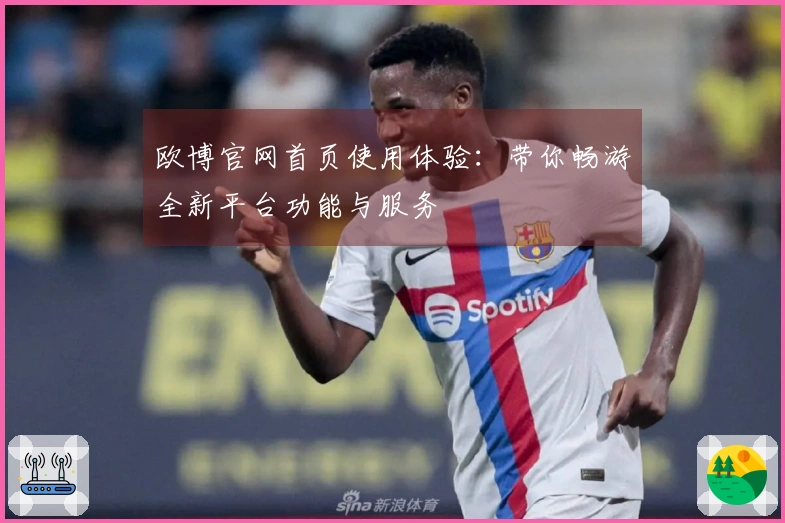 欧博官网首页使用体验：带你畅游全新平台功能与服务