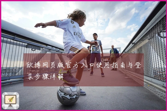 欧博网页版官方入口使用指南与登录步骤详解