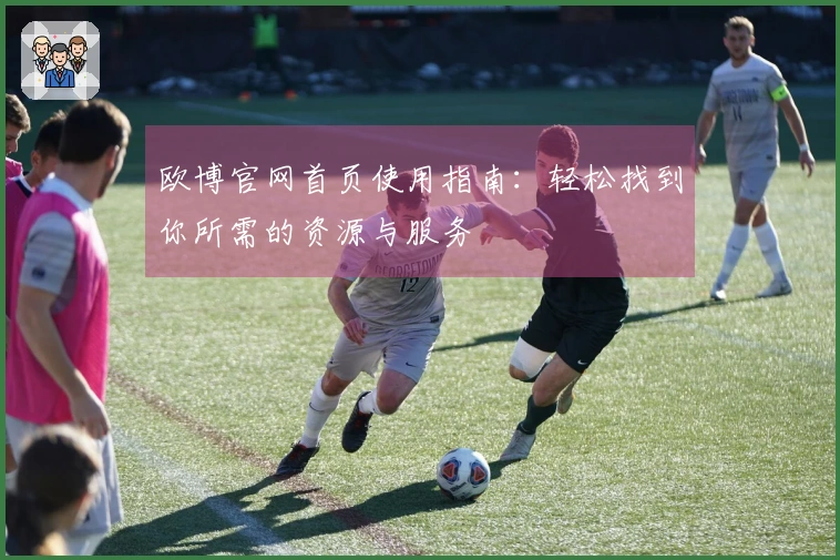 欧博官网首页使用指南：轻松找到你所需的资源与服务