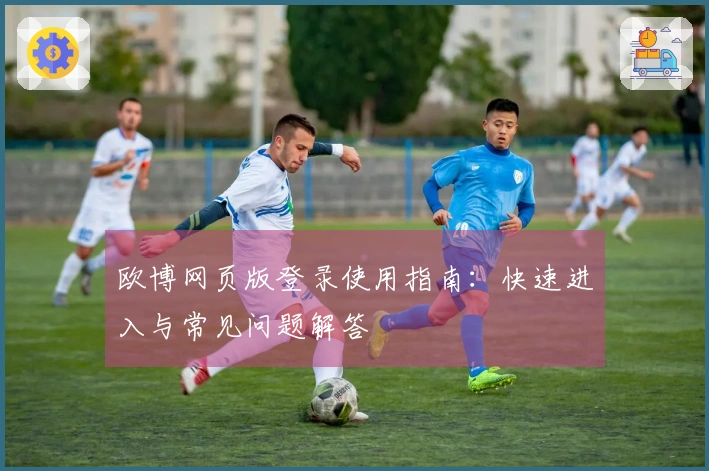 欧博网页版登录使用指南：快速进入与常见问题解答