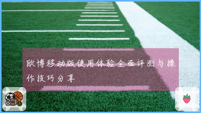 欧博移动版使用体验全面评测与操作技巧分享